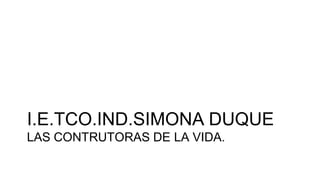 I.E.TCO.IND.SIMONA DUQUELAS CONTRUTORAS DE LA VIDA. 