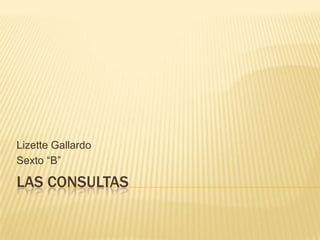 Las consultas  Lizette Gallardo Sexto “B” 