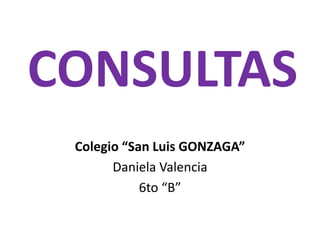 CONSULTAS Colegio “San Luis GONZAGA” Daniela Valencia  6to “B” 