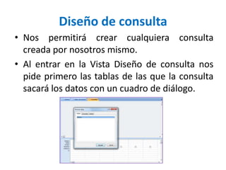 Diseño de consultaNos permitirá crear cualquiera consulta creada por nosotros mismo. Al entrar en la Vista Diseño de consulta nos pide primero las tablas de las que la consulta sacará los datos con un cuadro de diálogo.