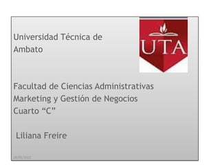 Universidad Técnica de
Ambato



Facultad de Ciencias Administrativas
Marketing y Gestión de Negocios
Cuarto “C”

 Liliana Freire

28/05/2012
 