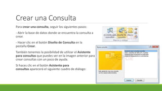 Crear una Consulta
Para crear una consulta, seguir los siguientes pasos:
- Abrir la base de datos donde se encuentra la consulta a
crear.
- Hacer clic en el botón Diseño de Consulta en la
pestaña Crear.
También tenemos la posibilidad de utilizar el Asistente
para consultas que puedes ver en la imagen anterior para
crear consultas con un poco de ayuda.
Si haces clic en el botón Asistente para
consultas aparecerá el siguiente cuadro de diálogo:
 