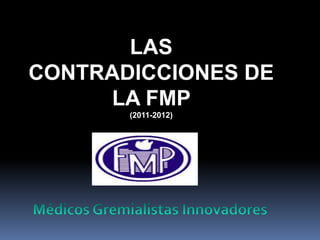 LAS
CONTRADICCIONES DE
      LA FMP
       (2011-2012)
 