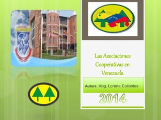 Las Asociaciones
Cooperativas en
Venezuela
Autora: Abg. Lorena Collantes
 
