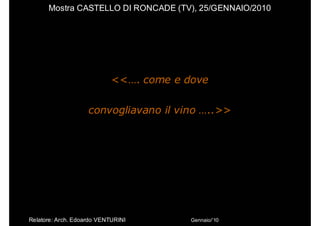 Mostra CASTELLO DI RONCADE (TV), 25/GENNAIO/2010




                            <<…. come e dove

                    convogliavano il vino …..>>




Relatore: Arch. Edoardo VENTURINI        Gennaio/’10
 