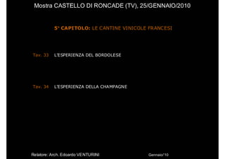 Mostra CASTELLO DI RONCADE (TV), 25/GENNAIO/2010


           5° CAPITOLO: LE CANTINE VINICOLE FRANCESI




Tav. 33    L’ESPERIENZA DEL BORDOLESE




Tav. 34    L’ESPERIENZA DELLA CHAMPAGNE




Relatore: Arch. Edoardo VENTURINI          Gennaio/’10
 