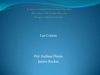 Universidad InteramericanaRecintoMetropolitanoDepto. Humanidades Las Coreas Por: Ivelisse Flores Janice Rocket 