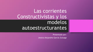 Las corrientes
Constructivistas y los
modelos
autoestructurantes
Presentado por:
Jessica Alejandra García Zuluaga
 