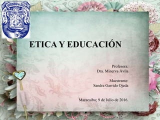 ETICA Y EDUCACIÓN
Profesora:
Dra. Minerva Ávila
Maestrante:
Sandra Garrido Ojeda
Maracaibo; 9 de Julio de 2016.
 