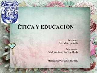 ÉTICA Y EDUCACIÓN
Profesora:
Dra. Minerva Ávila
Maestrante:
Sandra de Jesús Garrido Ojeda
Maracaibo; 9 de Julio de 2016.
 