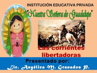INSTITUCIÓN EDUCATIVA PRIVADA
Presentado por:
Lic. Angélica M. Granados P.
Las corrientes
libertadoras
 