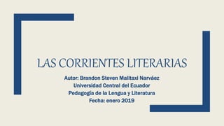 LAS CORRIENTES LITERARIAS
Autor: Brandon Steven Malitaxi Narváez
Universidad Central del Ecuador
Pedagogía de la Lengua y Literatura
Fecha: enero 2019
 