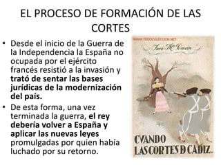 EL PROCESO DE FORMACIÓN DE LAS
                CORTES
• Desde el inicio de la Guerra de
  la Independencia la España no
  ...