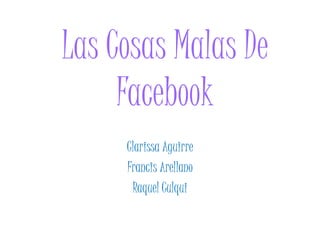 Las Cosas Malas De
Facebook
Clarissa Aguirre
Francis Arellano
Raquel Culqui
 
