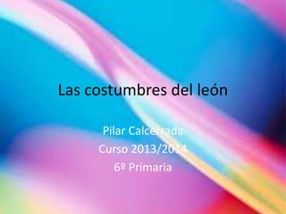 Las costumbres del león
Pilar Calcerrada
Curso 2013/2014
6º Primaria

 