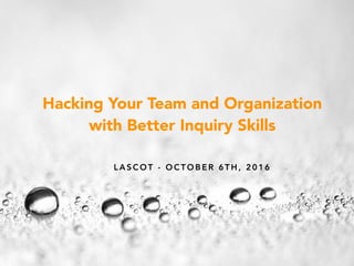 L A S C O T - O C T O B E R 6 T H , 2 0 1 6
Hacking Your Team and Organization
with Better Inquiry Skills
 