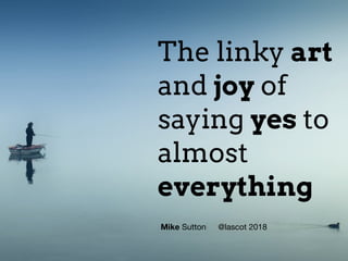 The linky art
and joy of
saying yes to
almost
everything
Mike Sutton @lascot 2018
 