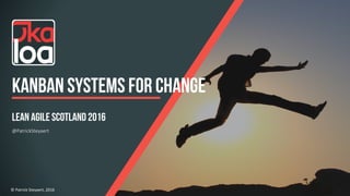 SYSTEMS	FOR	CHANGE	©	Patrick	Steyaert,	2016	 1	
@PatrickSteyaert
Lean Agile Scotland 2016
KANBAN systems for change
 