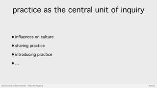 @chrisvmcd & @somesheep - Maturity Mapping #lascot
practice as the central unit of inquiry
• inﬂuences on culture
• sharin...