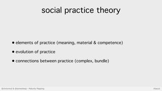 @chrisvmcd & @somesheep - Maturity Mapping #lascot
social practice theory
• elements of practice (meaning, material & comp...