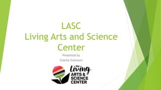 LASC
Living Arts and Science
Center
Presented by
Charlie Eckmann
 