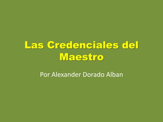 Las Credenciales del
Maestro
Por Alexander Dorado Alban
 