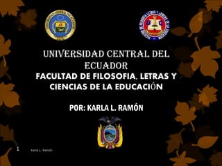 UNIVERSIDAD CENTRAL DEL
ECUADOR
FACULTAD DE FILOSOFIA, LETRAS Y
CIENCIAS DE LA EDUCACIÓN
POR: KARLA L. RAMÓN
Karla L. Ramón1
 
