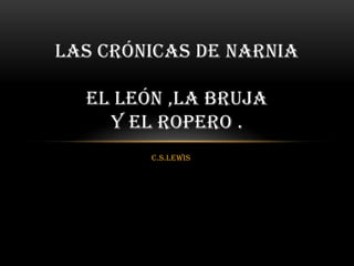 c.s.lewis
LAS CRÓNICAS DE NARNIA
EL LEÓN ,LA BRUJA
Y EL ROPERO .
 