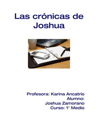 Las crónicas de
    Joshua




  Profesora: Karina Ancatrío
                    Alumno:
          Joshua Zamorano
             Curso: 1° Medio
 