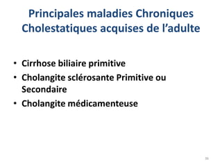 Principales maladies Chroniques
  Cholestatiques acquises de l’adulte

• Cirrhose biliaire primitive
• Cholangite sclérosante Primitive ou
  Secondaire
• Cholangite médicamenteuse




                                        36
 