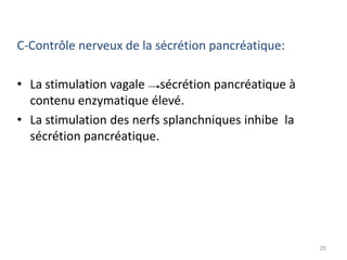 C-Contrôle nerveux de la sécrétion pancréatique:

• La stimulation vagale sécrétion pancréatique à
  contenu enzymatique élevé.
• La stimulation des nerfs splanchniques inhibe la
  sécrétion pancréatique.




                                                     25
 
