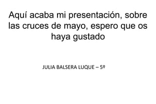 Aquí acaba mi presentación, sobre
las cruces de mayo, espero que os
haya gustado
JULIA BALSERA LUQUE – 5º
 