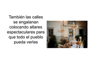 También las calles
se engalanan
colocando altares
espectaculares para
que todo el pueblo
pueda verlas
 