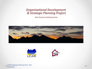 Organizational Development
& Strategic Planning Project
Best Practices Briefing Session

LCAR Strategic Planning 2014: JWL
Associates

1

 