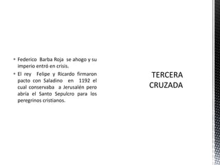 TERCERA CRUZADAFederico  Barba Roja  se ahogo y su imperio entró en crisis.El rey  Felipe y Ricardo firmaron  pacto con Saladino  en  1192 el cual conservaba  a Jerusalén pero abría el Santo Sepulcro para los peregrinos cristianos. 