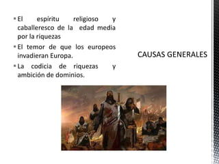 CAUSAS GENERALESEl espíritu religioso y caballeresco de la  edad media por la riquezasEl temor de que los europeos invadieran Europa.La codicia de riquezas  y ambición de dominios.