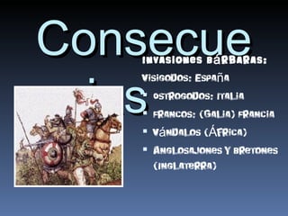 Consecue
   Invasiones B á rbaras:


ncias
   Visigodos: España
    Ostrogodos: Italia
    Francos: (Galia) Francia
    Vándalos (África)
    Anglosajones y Bretones
     (Inglaterra)
 
