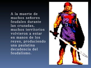 A la muerte de
muchos señores
feudales durante
las cruzadas,
muchos territorios
volvieron a estar
en manos de los
reyes, produciendo
una paulatina
decadencia del
feudalismo.
 