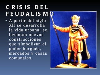 C R IS IS D E L
F E U D A L IS M O
 A partir del siglo
 XII se desarrolla
 la vida urbana, se
 levantan nuevas
 construcciones
 que simbolizan el
 poder burgués,
 mercados y casas
 comunales.
 