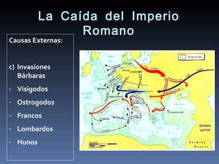 La Caída del Imperio
                Romano
Causas Externas:


c) Invasiones
   Bárbaras
- Visigodos
- Ostrogodos
- Francos
- Lombardos
- Hunos
 