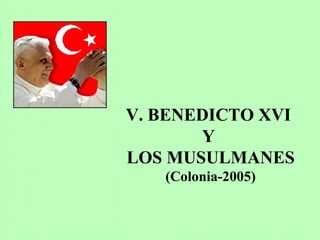 V. BENEDICTO XVI
Y
LOS MUSULMANES
(Colonia-2005)
 