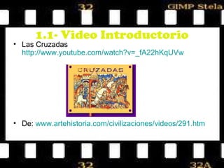 1.1- Video Introductorio
• Las Cruzadas
  http://www.youtube.com/watch?v=_fA22hKqUVw




• De: www.artehistoria.com/civilizaciones/videos/291.htm
 