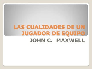 LAS CUALIDADES DE UN
  JUGADOR DE EQUIPO
     JOHN C. MAXWELL
 
