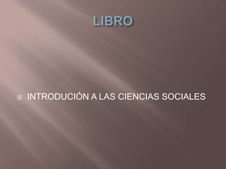LIBRO  INTRODUCIÓN A LAS CIENCIAS SOCIALES 