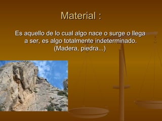 Material :
Es aquello de lo cual algo nace o surge o llega
   a ser, es algo totalmente indeterminado.
              (Madera, piedra...)
 
