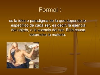 Formal :
es la idea o paradigma de la que depende lo
 específico de cada ser, es decir, la esencia
 del objeto, o la esencia del ser. Esta causa
            determina la materia.
 