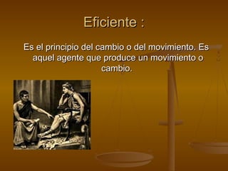 Eficiente :
Es el principio del cambio o del movimiento. Es
  aquel agente que produce un movimiento o
                     cambio.
 