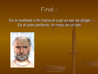 Final :
Es la realidad o fin hacia el cual un ser se dirige.
     Es el acto perfecto, la meta de un ser.
 