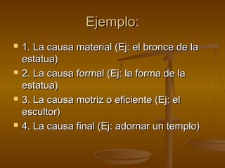 Ejemplo:
   1. La causa material (Ej: el bronce de la
    estatua)
   2. La causa formal (Ej: la forma de la
    estatua)
   3. La causa motriz o eficiente (Ej: el
    escultor)
   4. La causa final (Ej: adornar un templo)
 