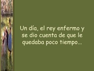 Un día, el rey enfermo y
se dio cuenta de que le
 quedaba poco tiempo...
 